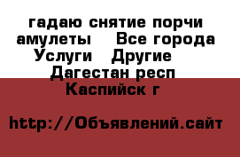 гадаю,снятие порчи,амулеты  - Все города Услуги » Другие   . Дагестан респ.,Каспийск г.